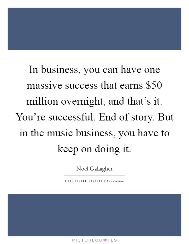 In business, you can have one massive success that earns $50 million overnight, and that's it. You're successful. End of story. But in the music business, you have to keep on doing it. Picture Quote #1