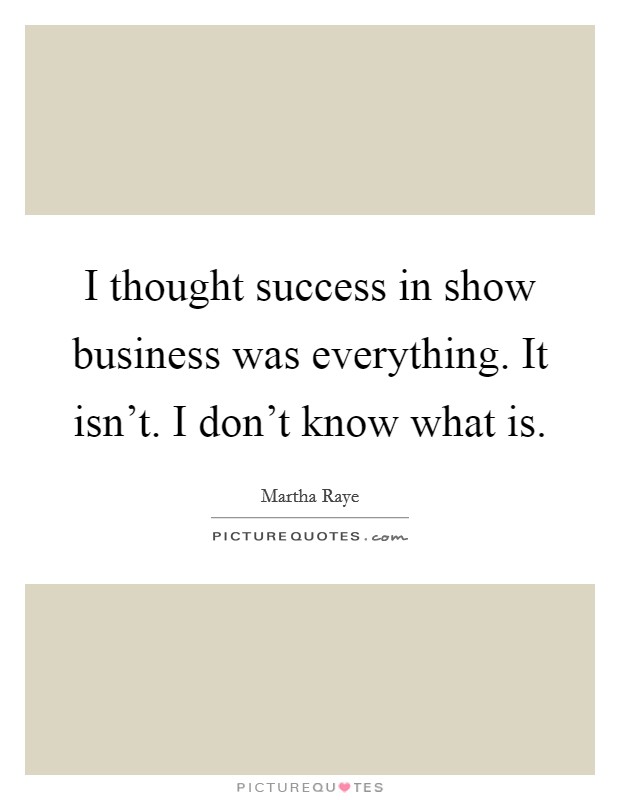 I thought success in show business was everything. It isn't. I don't know what is. Picture Quote #1