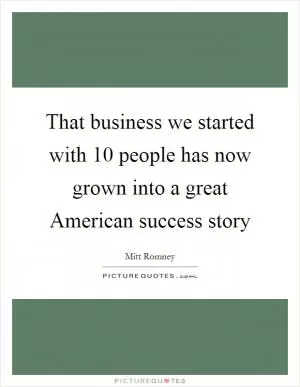 That business we started with 10 people has now grown into a great American success story Picture Quote #1
