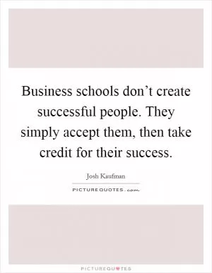 Business schools don’t create successful people. They simply accept them, then take credit for their success Picture Quote #1