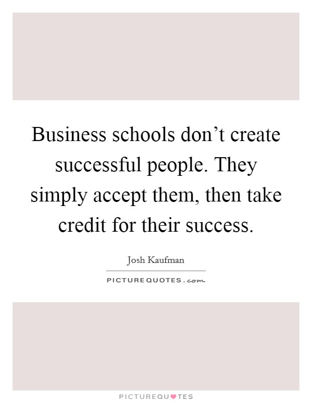 Business schools don't create successful people. They simply accept them, then take credit for their success. Picture Quote #1