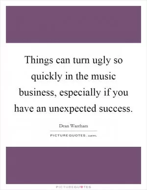 Things can turn ugly so quickly in the music business, especially if you have an unexpected success Picture Quote #1