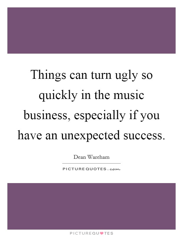 Things can turn ugly so quickly in the music business, especially if you have an unexpected success. Picture Quote #1