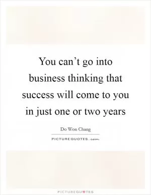 You can’t go into business thinking that success will come to you in just one or two years Picture Quote #1