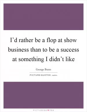 I’d rather be a flop at show business than to be a success at something I didn’t like Picture Quote #1