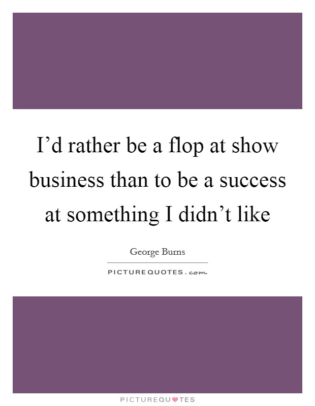 I'd rather be a flop at show business than to be a success at something I didn't like Picture Quote #1