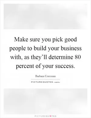 Make sure you pick good people to build your business with, as they’ll determine 80 percent of your success Picture Quote #1