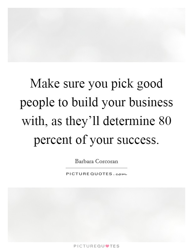 Make sure you pick good people to build your business with, as they'll determine 80 percent of your success. Picture Quote #1