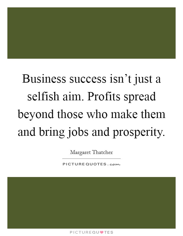 Business success isn't just a selfish aim. Profits spread beyond those who make them and bring jobs and prosperity. Picture Quote #1