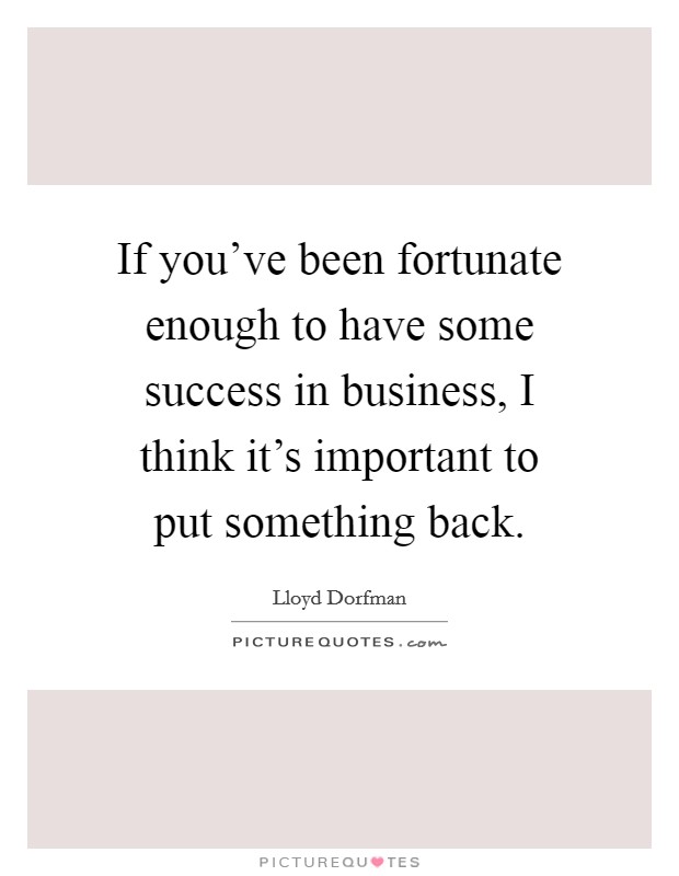 If you've been fortunate enough to have some success in business, I think it's important to put something back. Picture Quote #1