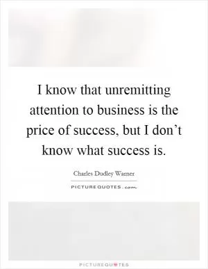 I know that unremitting attention to business is the price of success, but I don’t know what success is Picture Quote #1