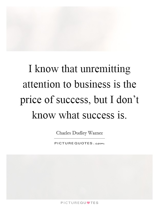 I know that unremitting attention to business is the price of success, but I don't know what success is. Picture Quote #1