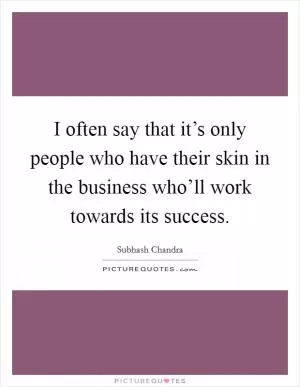 I often say that it’s only people who have their skin in the business who’ll work towards its success Picture Quote #1