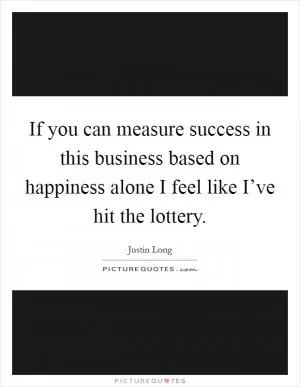 If you can measure success in this business based on happiness alone I feel like I’ve hit the lottery Picture Quote #1