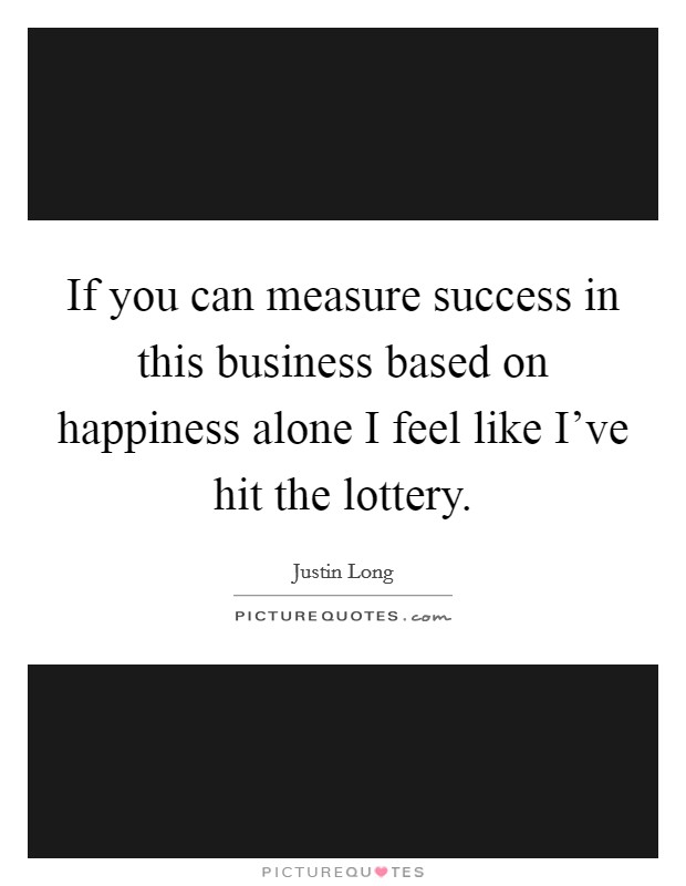 If you can measure success in this business based on happiness alone I feel like I've hit the lottery. Picture Quote #1