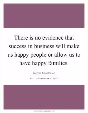 There is no evidence that success in business will make us happy people or allow us to have happy families Picture Quote #1