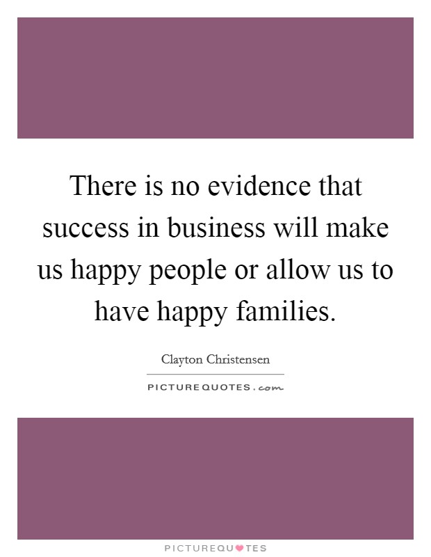 There is no evidence that success in business will make us happy people or allow us to have happy families. Picture Quote #1