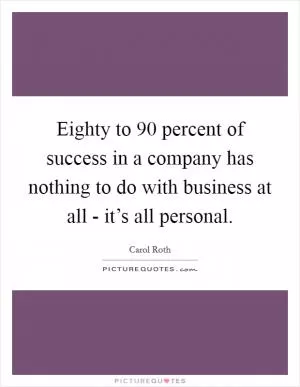Eighty to 90 percent of success in a company has nothing to do with business at all - it’s all personal Picture Quote #1
