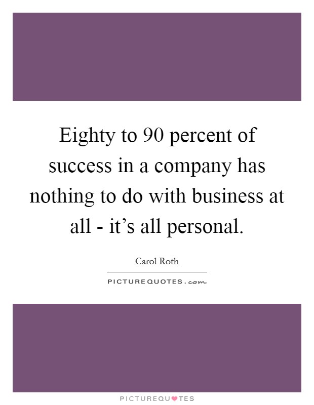 Eighty to 90 percent of success in a company has nothing to do with business at all - it's all personal. Picture Quote #1