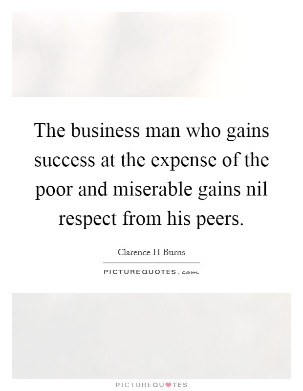 The business man who gains success at the expense of the poor and miserable gains nil respect from his peers. Picture Quote #1