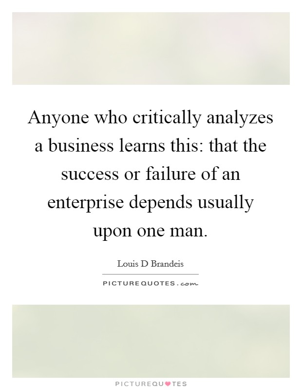 Anyone who critically analyzes a business learns this: that the success or failure of an enterprise depends usually upon one man. Picture Quote #1