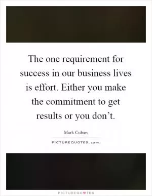 The one requirement for success in our business lives is effort. Either you make the commitment to get results or you don’t Picture Quote #1