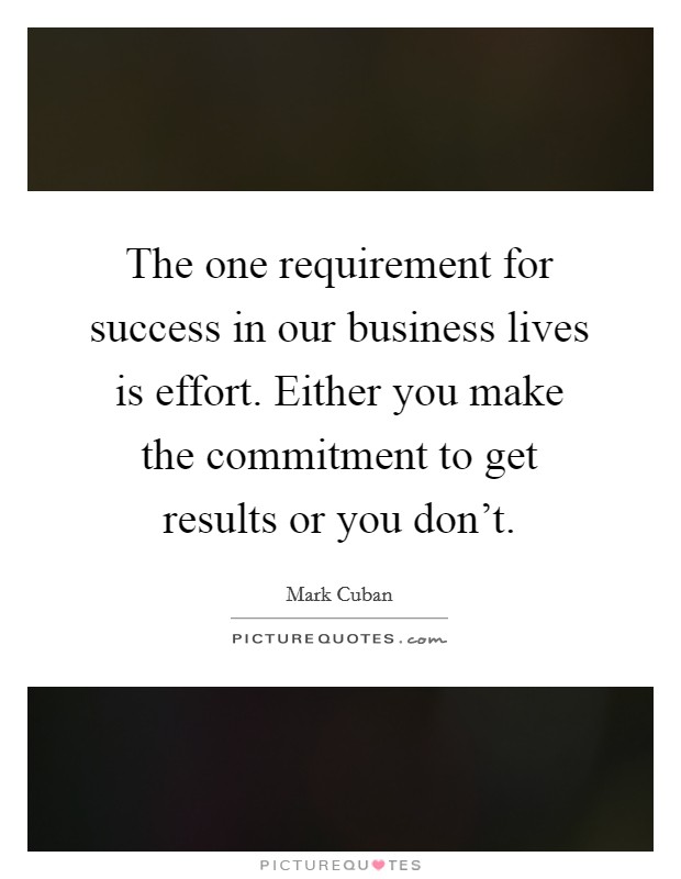 The one requirement for success in our business lives is effort. Either you make the commitment to get results or you don't. Picture Quote #1