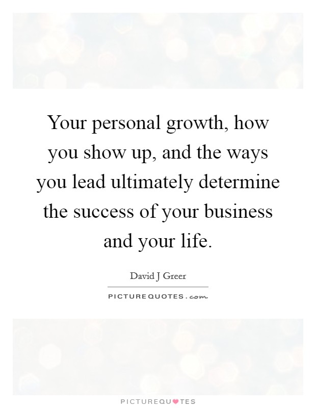 Your personal growth, how you show up, and the ways you lead ultimately determine the success of your business and your life. Picture Quote #1