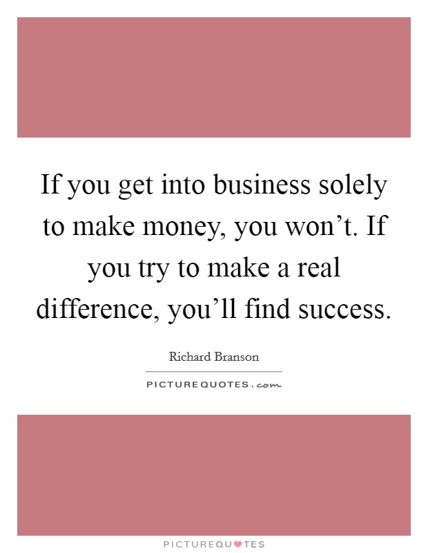 If you get into business solely to make money, you won't. If you try to make a real difference, you'll find success. Picture Quote #1