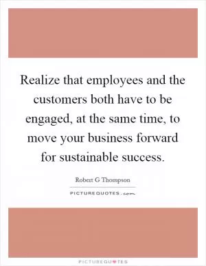 Realize that employees and the customers both have to be engaged, at the same time, to move your business forward for sustainable success Picture Quote #1