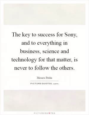 The key to success for Sony, and to everything in business, science and technology for that matter, is never to follow the others Picture Quote #1