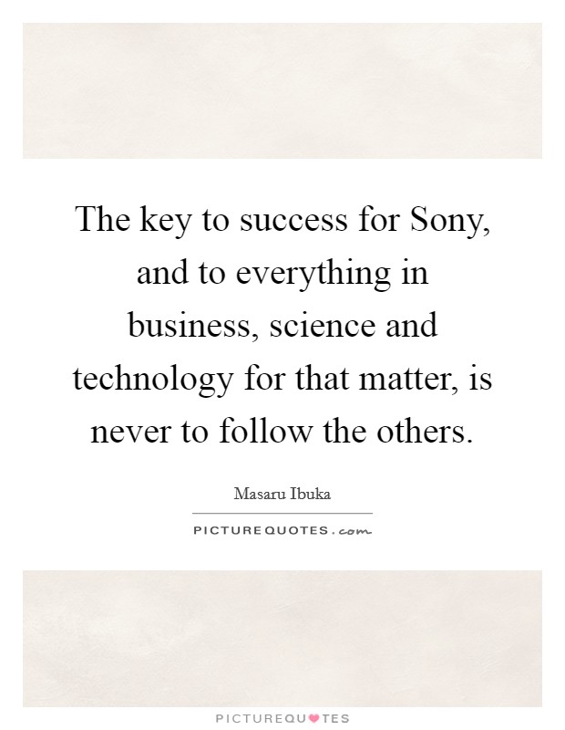 The key to success for Sony, and to everything in business, science and technology for that matter, is never to follow the others. Picture Quote #1