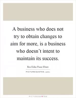 A business who does not try to obtain changes to aim for more, is a business who doesn’t intent to maintain its success Picture Quote #1