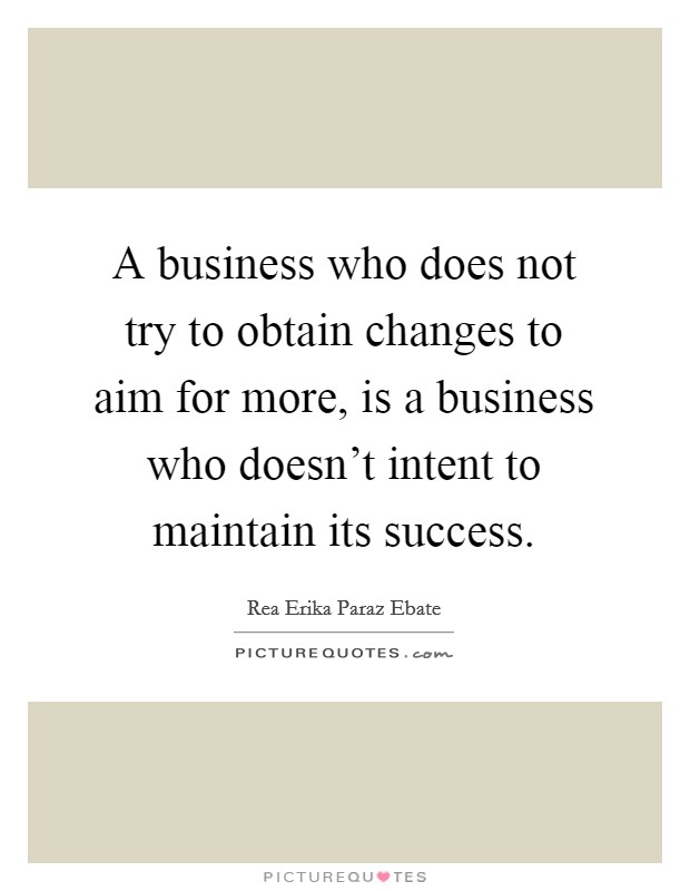 A business who does not try to obtain changes to aim for more, is a business who doesn't intent to maintain its success. Picture Quote #1