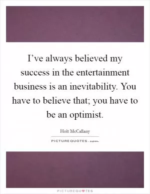 I’ve always believed my success in the entertainment business is an inevitability. You have to believe that; you have to be an optimist Picture Quote #1