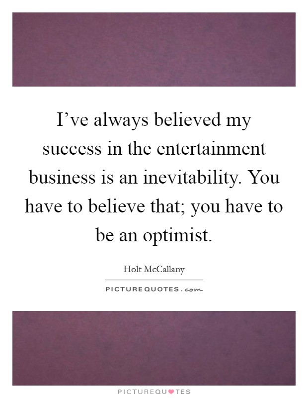 I've always believed my success in the entertainment business is an inevitability. You have to believe that; you have to be an optimist. Picture Quote #1