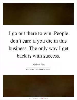I go out there to win. People don’t care if you die in this business. The only way I get back is with success Picture Quote #1