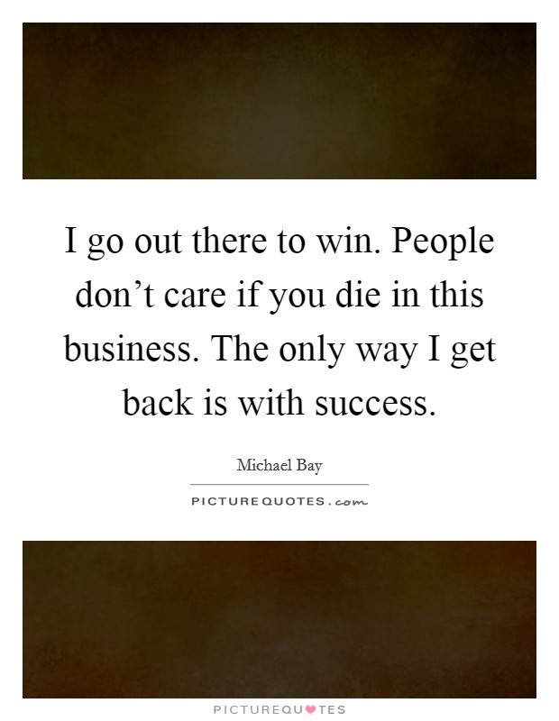 I go out there to win. People don't care if you die in this business. The only way I get back is with success. Picture Quote #1