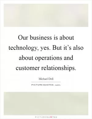 Our business is about technology, yes. But it’s also about operations and customer relationships Picture Quote #1