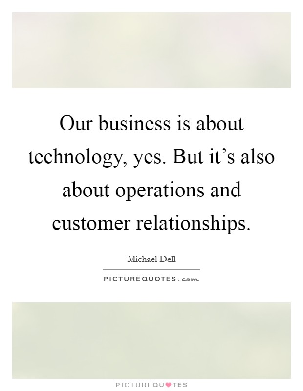 Our business is about technology, yes. But it's also about operations and customer relationships. Picture Quote #1