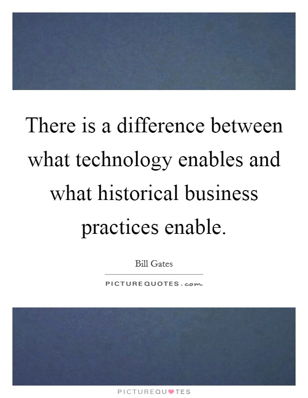 There is a difference between what technology enables and what historical business practices enable. Picture Quote #1