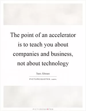 The point of an accelerator is to teach you about companies and business, not about technology Picture Quote #1