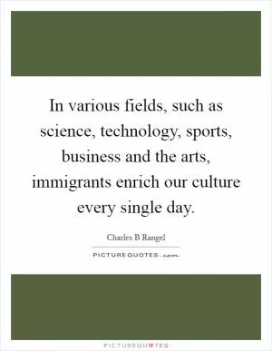In various fields, such as science, technology, sports, business and the arts, immigrants enrich our culture every single day Picture Quote #1