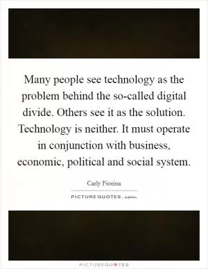 Many people see technology as the problem behind the so-called digital divide. Others see it as the solution. Technology is neither. It must operate in conjunction with business, economic, political and social system Picture Quote #1