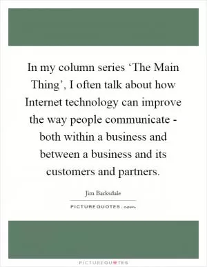 In my column series ‘The Main Thing’, I often talk about how Internet technology can improve the way people communicate - both within a business and between a business and its customers and partners Picture Quote #1