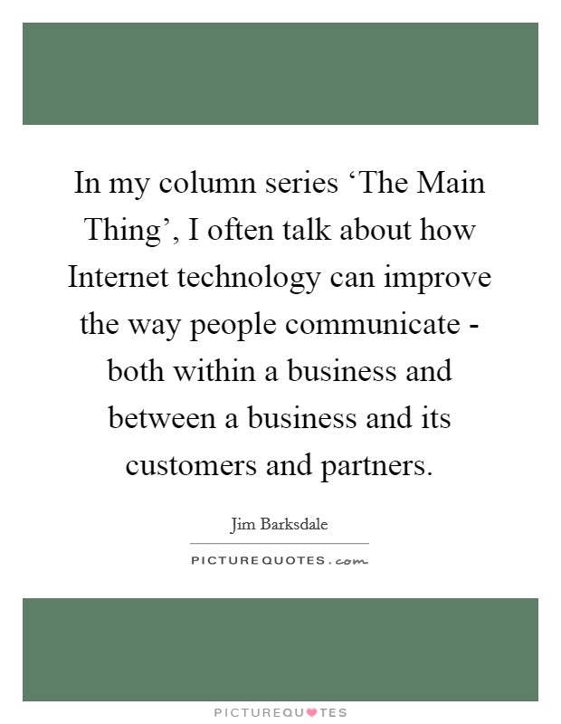 In my column series ‘The Main Thing', I often talk about how Internet technology can improve the way people communicate - both within a business and between a business and its customers and partners. Picture Quote #1
