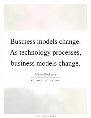 Business models change. As technology processes, business models change Picture Quote #1