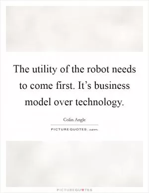 The utility of the robot needs to come first. It’s business model over technology Picture Quote #1