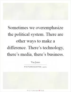Sometimes we overemphasize the political system. There are other ways to make a difference. There’s technology, there’s media, there’s business Picture Quote #1