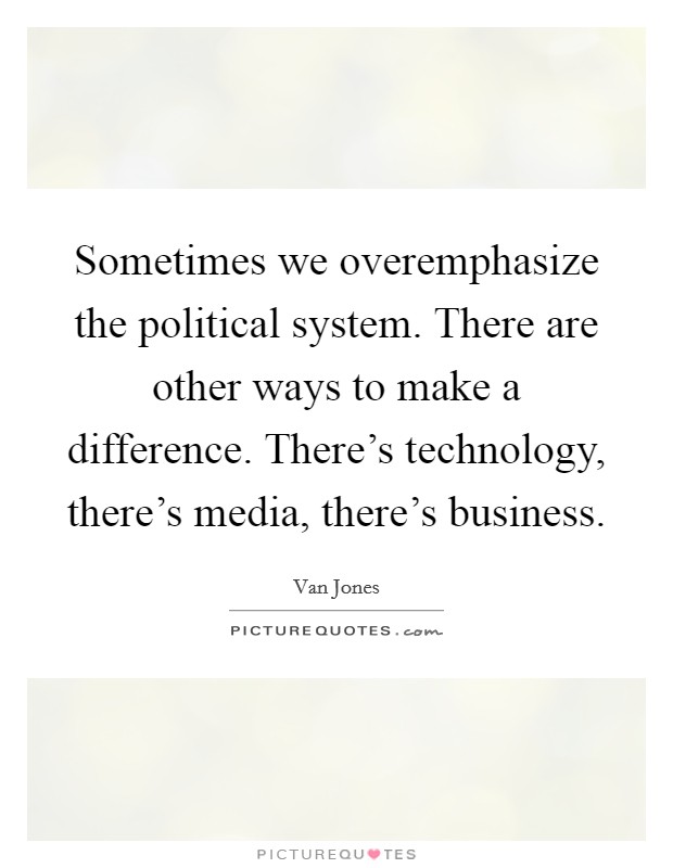 Sometimes we overemphasize the political system. There are other ways to make a difference. There's technology, there's media, there's business. Picture Quote #1